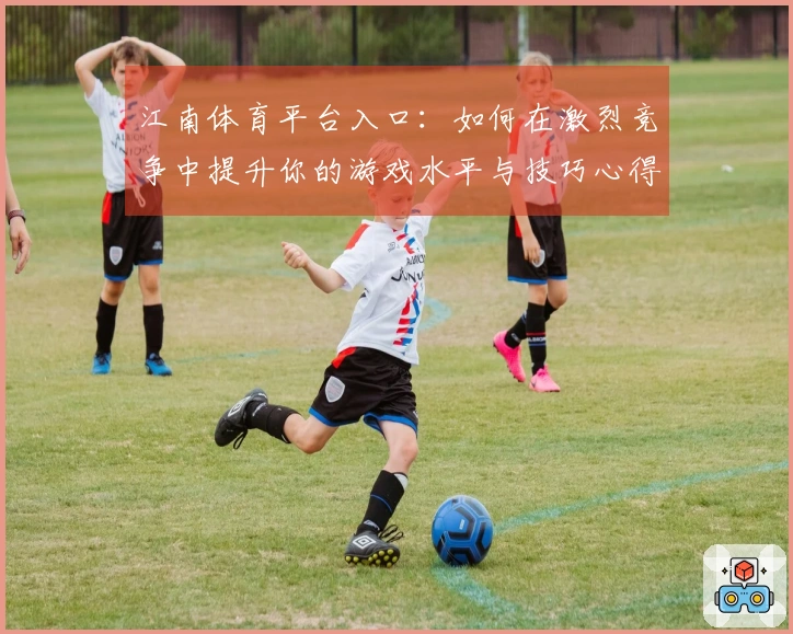 江南体育平台入口：如何在激烈竞争中提升你的游戏水平与技巧心得分享