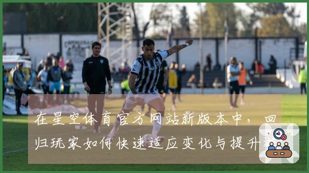 在星空体育官方网站新版本中，回归玩家如何快速适应变化与提升游戏体验