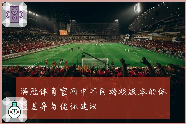 满冠体育官网中不同游戏版本的体验差异与优化建议