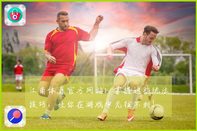 江南体育官方网站：掌握这些玩法技巧，让你在游戏中无往不利！