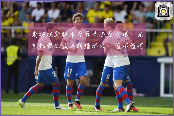 爱游戏新版本是真香还是劝退?老司机带你盘点新增玩法,值不值得冲!