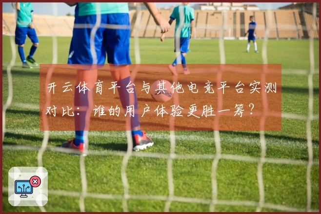 开云体育平台与其他电竞平台实测对比：谁的用户体验更胜一筹？