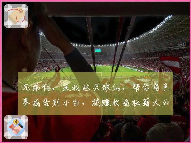 兄弟们，来我这买球站，帮你角色养成告别小白，稳赚收益秘籍大公开！