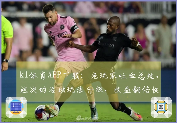 k1体育APP下载：老玩家吐血总结，这次的活动玩法升级，收益翻倍快冲！