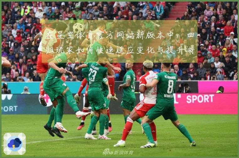 在星空体育官方网站新版本中，回归玩家如何快速适应变化与提升游戏体验