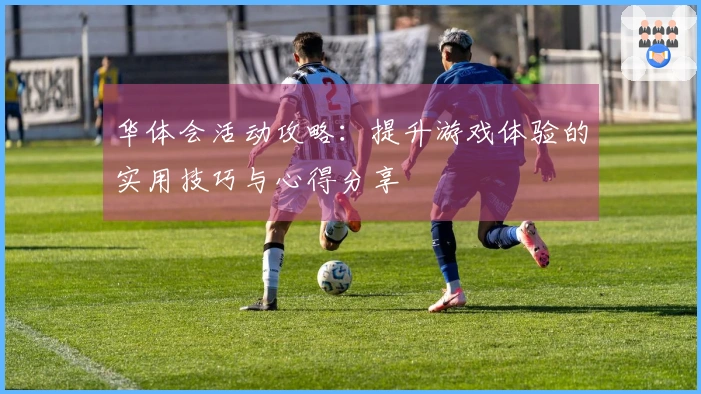 华体会活动攻略：提升游戏体验的实用技巧与心得分享