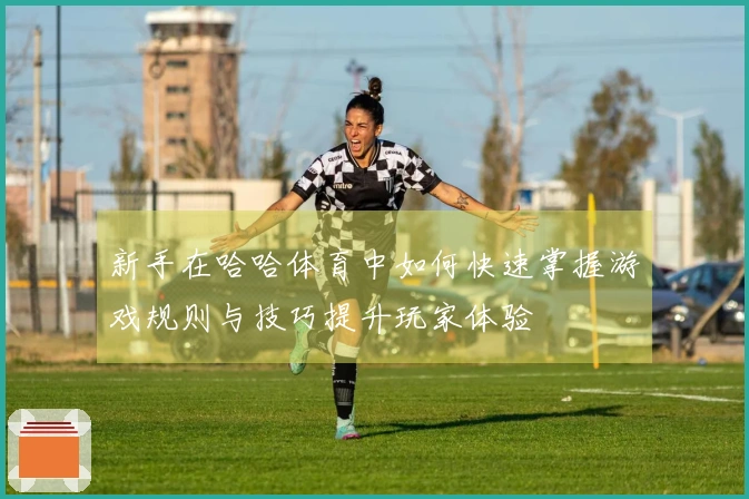 新手在哈哈体育中如何快速掌握游戏规则与技巧提升玩家体验