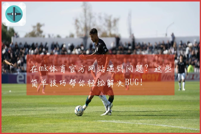 在mk体育官方网站遇到问题？这些简单技巧帮你轻松解决BUG！