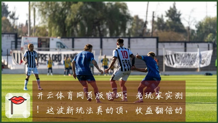 开云体育网页版官网：老玩家实测！这波新玩法真的顶，收益翻倍的秘诀都在这儿了