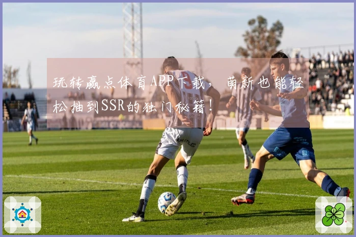 玩转赢点体育APP下载，萌新也能轻松抽到SSR的独门秘籍！