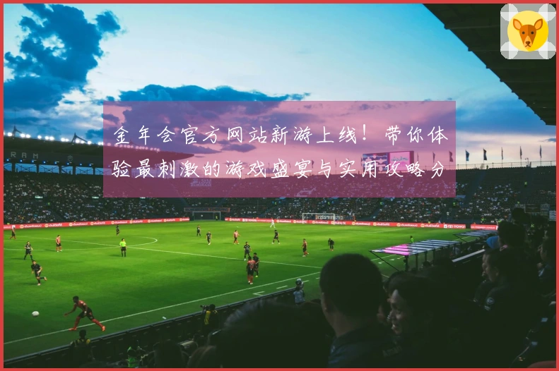 金年会官方网站新游上线！带你体验最刺激的游戏盛宴与实用攻略分享