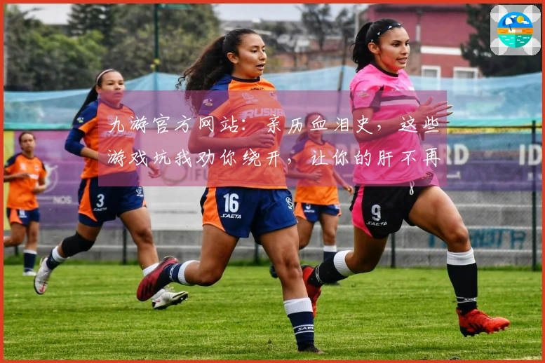 九游官方网站：亲历血泪史，这些游戏坑我劝你绕开，让你的肝不再痛！