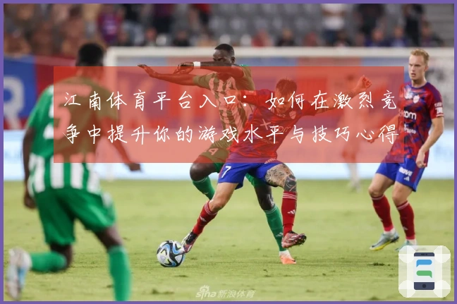 江南体育平台入口：如何在激烈竞争中提升你的游戏水平与技巧心得分享