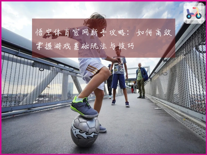悟空体育官网新手攻略：如何高效掌握游戏基础玩法与技巧