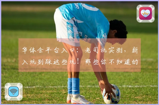 华体会平台入口：老司机实测，新入坑别踩这些坑！那些你不知道的实用技巧！