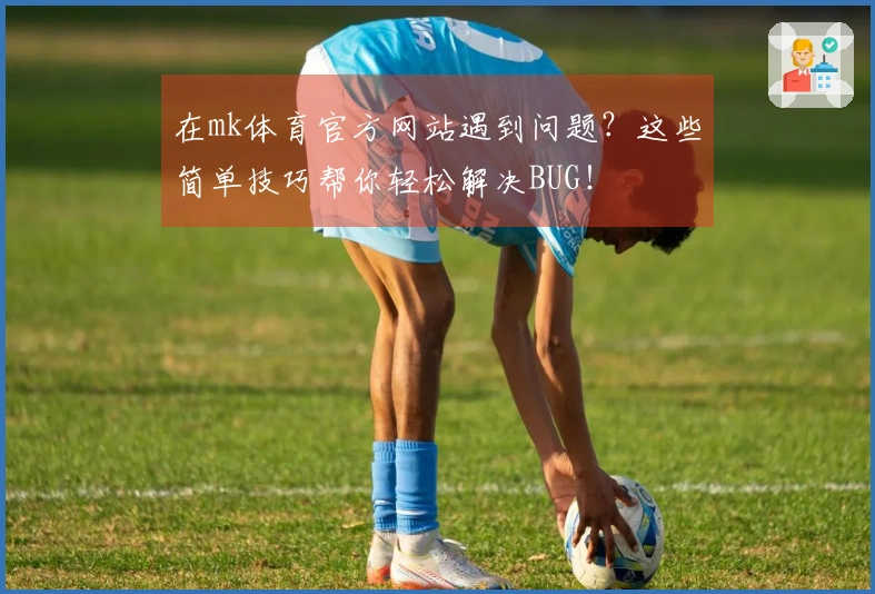 在mk体育官方网站遇到问题？这些简单技巧帮你轻松解决BUG！