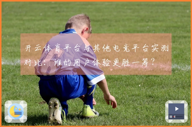 开云体育平台与其他电竞平台实测对比：谁的用户体验更胜一筹？