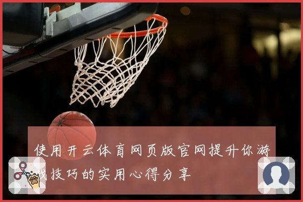 使用开云体育网页版官网提升你游戏技巧的实用心得分享