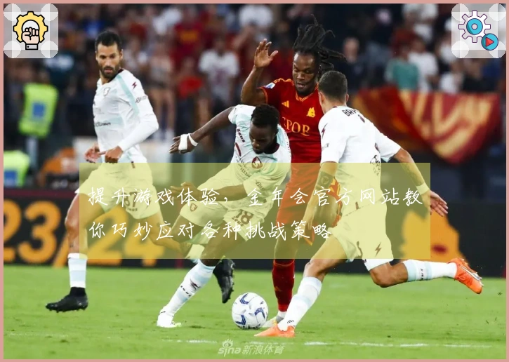 提升游戏体验，金年会官方网站教你巧妙应对各种挑战策略