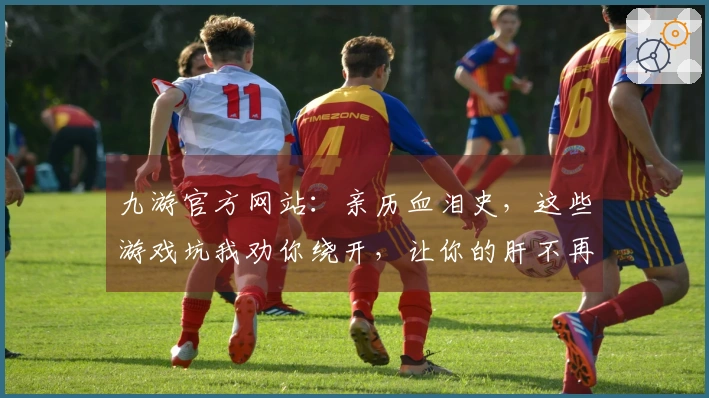 九游官方网站：亲历血泪史，这些游戏坑我劝你绕开，让你的肝不再痛！