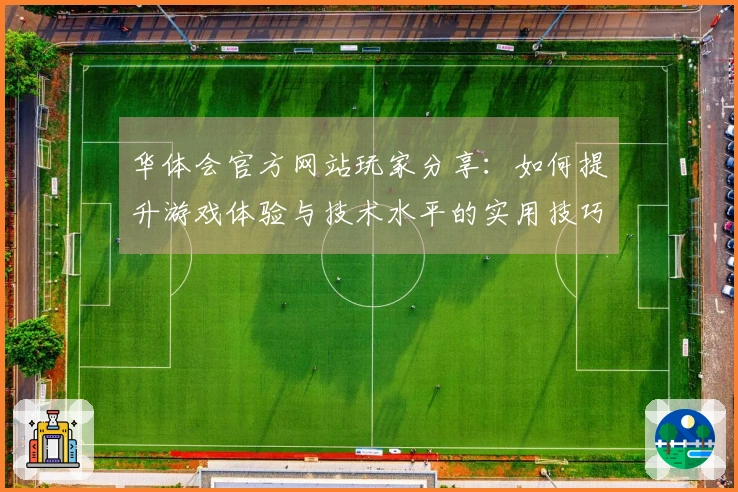 华体会官方网站玩家分享：如何提升游戏体验与技术水平的实用技巧