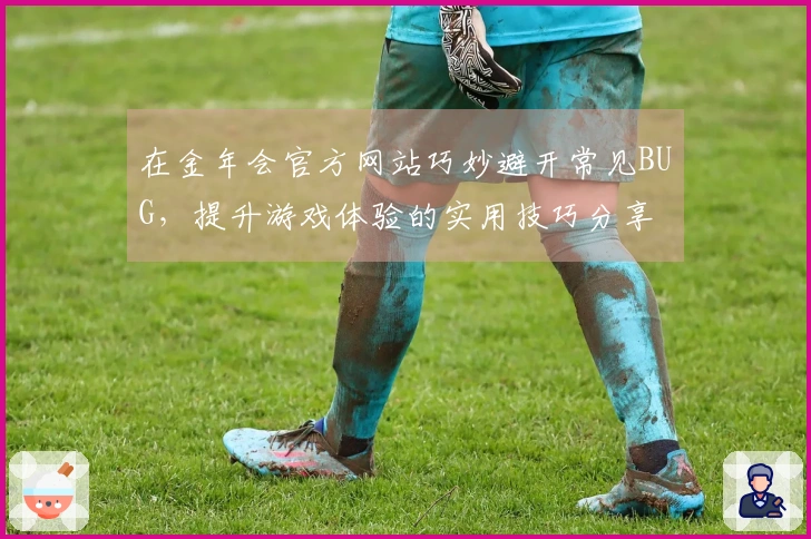 在金年会官方网站巧妙避开常见BUG，提升游戏体验的实用技巧分享