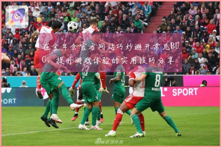 在金年会官方网站巧妙避开常见BUG，提升游戏体验的实用技巧分享