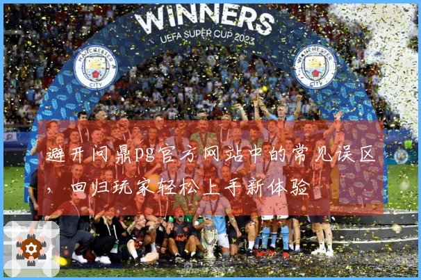 避开问鼎pg官方网站中的常见误区，回归玩家轻松上手新体验