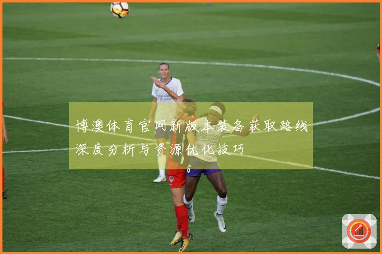 博澳体育官网新版本装备获取路线深度分析与资源优化技巧