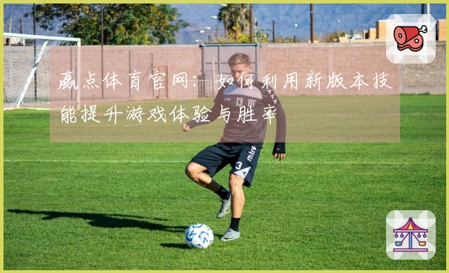 赢点体育官网：如何利用新版本技能提升游戏体验与胜率